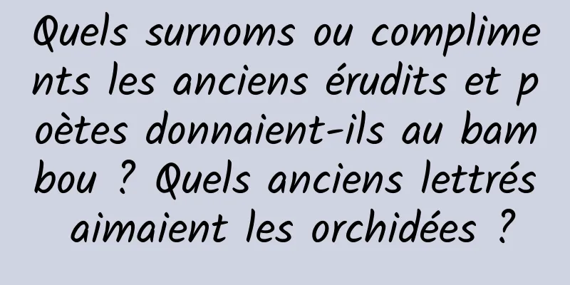 Quels surnoms ou compliments les anciens érudits et poètes donnaient-ils au bambou ? Quels anciens lettrés aimaient les orchidées ?