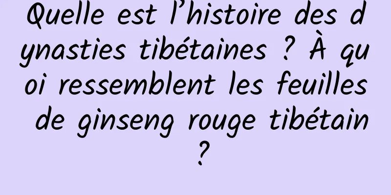Quelle est l’histoire des dynasties tibétaines ? À quoi ressemblent les feuilles de ginseng rouge tibétain ?
