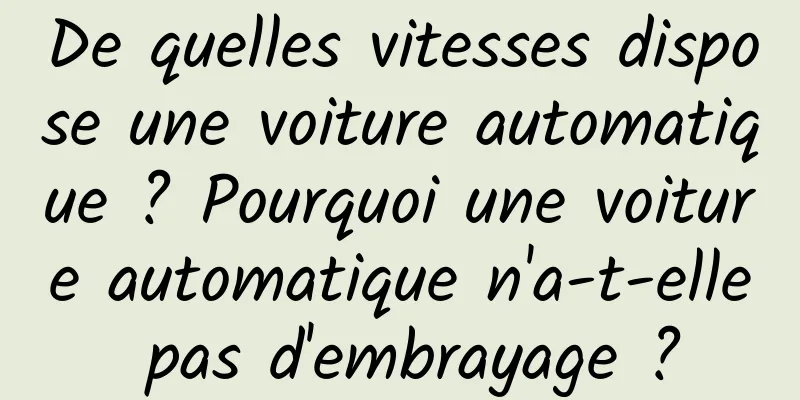 De quelles vitesses dispose une voiture automatique ? Pourquoi une voiture automatique n'a-t-elle pas d'embrayage ?