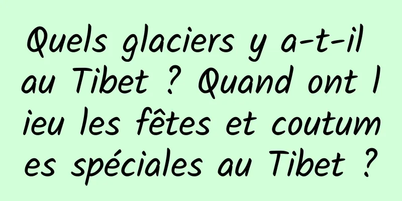 Quels glaciers y a-t-il au Tibet ? Quand ont lieu les fêtes et coutumes spéciales au Tibet ?
