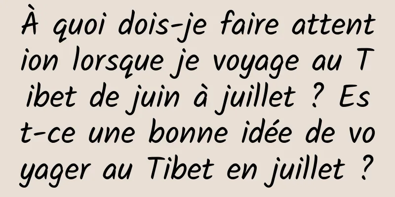À quoi dois-je faire attention lorsque je voyage au Tibet de juin à juillet ? Est-ce une bonne idée de voyager au Tibet en juillet ?