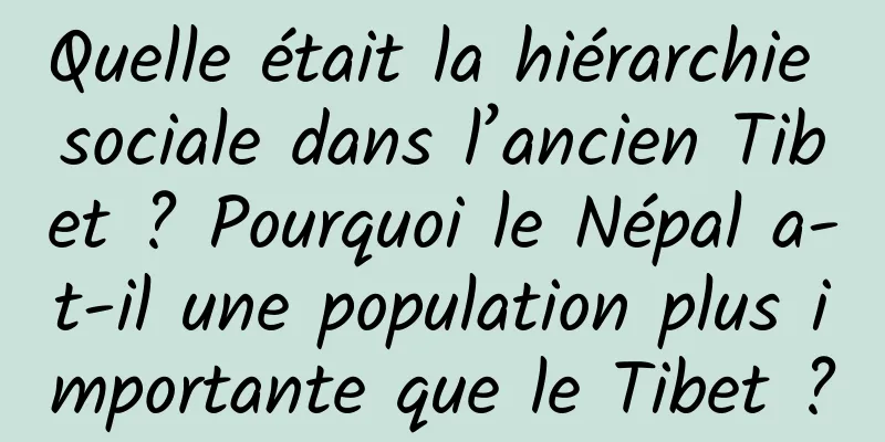 Quelle était la hiérarchie sociale dans l’ancien Tibet ? Pourquoi le Népal a-t-il une population plus importante que le Tibet ?