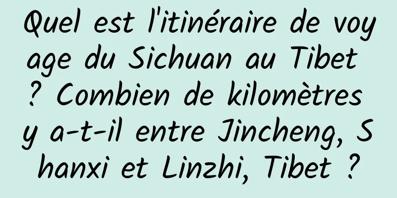 Quel est l'itinéraire de voyage du Sichuan au Tibet ? Combien de kilomètres y a-t-il entre Jincheng, Shanxi et Linzhi, Tibet ?