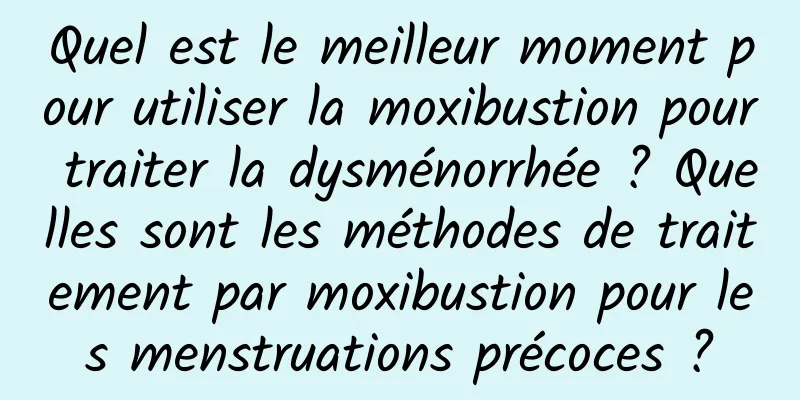 Quel est le meilleur moment pour utiliser la moxibustion pour traiter la dysménorrhée ? Quelles sont les méthodes de traitement par moxibustion pour les menstruations précoces ?