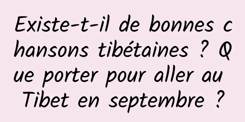 Existe-t-il de bonnes chansons tibétaines ? Que porter pour aller au Tibet en septembre ?