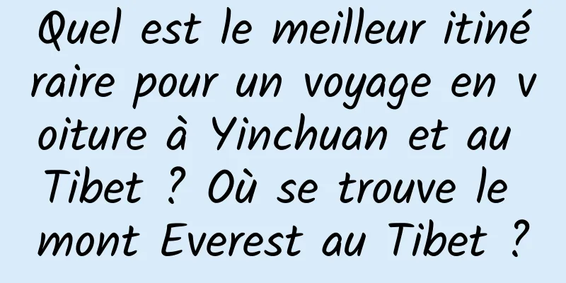 Quel est le meilleur itinéraire pour un voyage en voiture à Yinchuan et au Tibet ? Où se trouve le mont Everest au Tibet ?