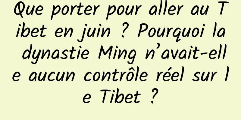 Que porter pour aller au Tibet en juin ? Pourquoi la dynastie Ming n’avait-elle aucun contrôle réel sur le Tibet ?