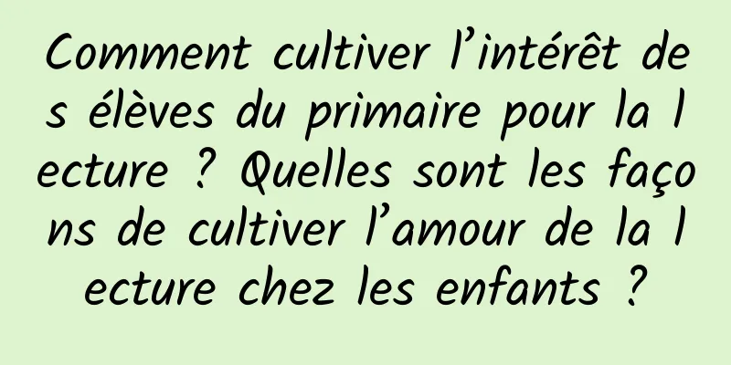 Comment cultiver l’intérêt des élèves du primaire pour la lecture ? Quelles sont les façons de cultiver l’amour de la lecture chez les enfants ?