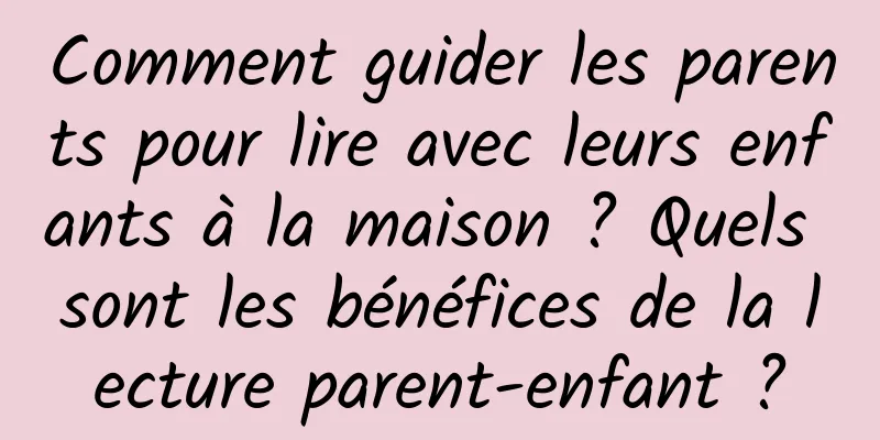 Comment guider les parents pour lire avec leurs enfants à la maison ? Quels sont les bénéfices de la lecture parent-enfant ?