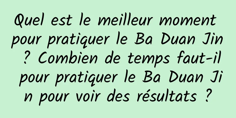 Quel est le meilleur moment pour pratiquer le Ba Duan Jin ? Combien de temps faut-il pour pratiquer le Ba Duan Jin pour voir des résultats ?