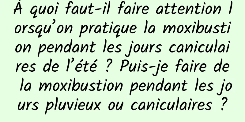 À quoi faut-il faire attention lorsqu’on pratique la moxibustion pendant les jours caniculaires de l’été ? Puis-je faire de la moxibustion pendant les jours pluvieux ou caniculaires ?