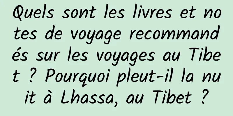 Quels sont les livres et notes de voyage recommandés sur les voyages au Tibet ? Pourquoi pleut-il la nuit à Lhassa, au Tibet ?