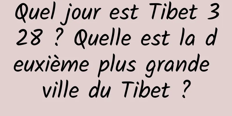 Quel jour est Tibet 328 ? Quelle est la deuxième plus grande ville du Tibet ?