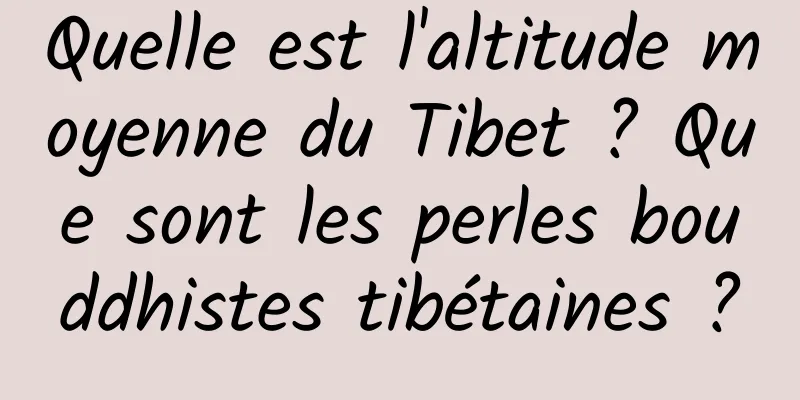 Quelle est l'altitude moyenne du Tibet ? Que sont les perles bouddhistes tibétaines ?