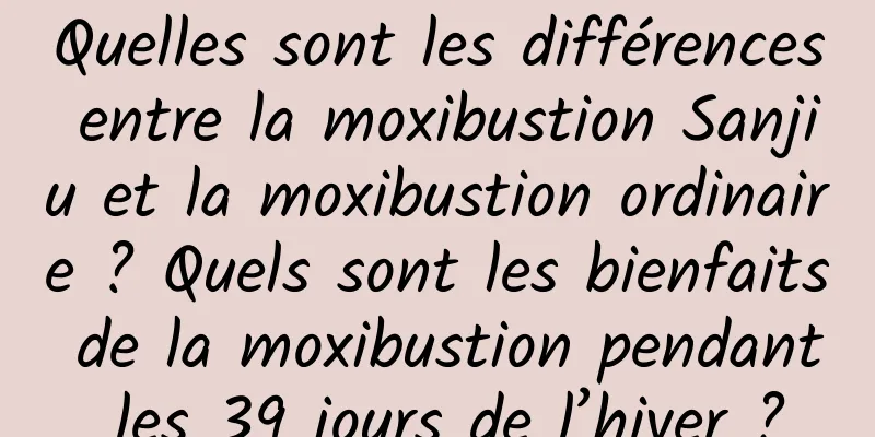 Quelles sont les différences entre la moxibustion Sanjiu et la moxibustion ordinaire ? Quels sont les bienfaits de la moxibustion pendant les 39 jours de l’hiver ?