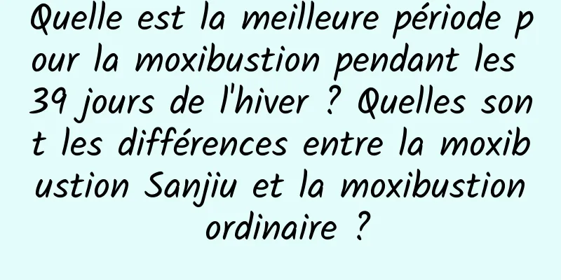 Quelle est la meilleure période pour la moxibustion pendant les 39 jours de l'hiver ? Quelles sont les différences entre la moxibustion Sanjiu et la moxibustion ordinaire ?