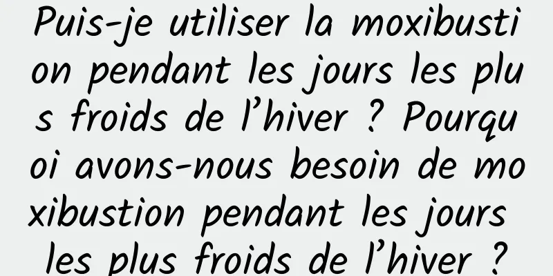 Puis-je utiliser la moxibustion pendant les jours les plus froids de l’hiver ? Pourquoi avons-nous besoin de moxibustion pendant les jours les plus froids de l’hiver ?