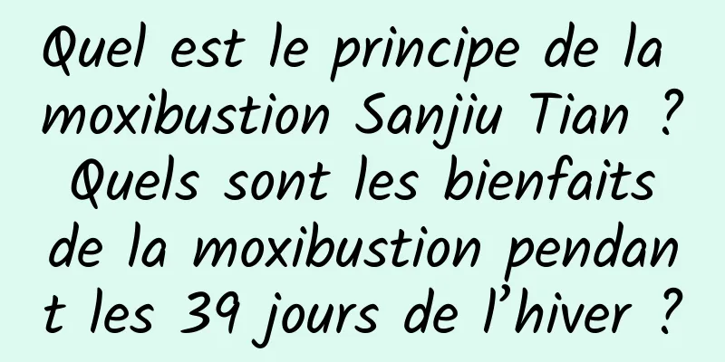 Quel est le principe de la moxibustion Sanjiu Tian ? Quels sont les bienfaits de la moxibustion pendant les 39 jours de l’hiver ?