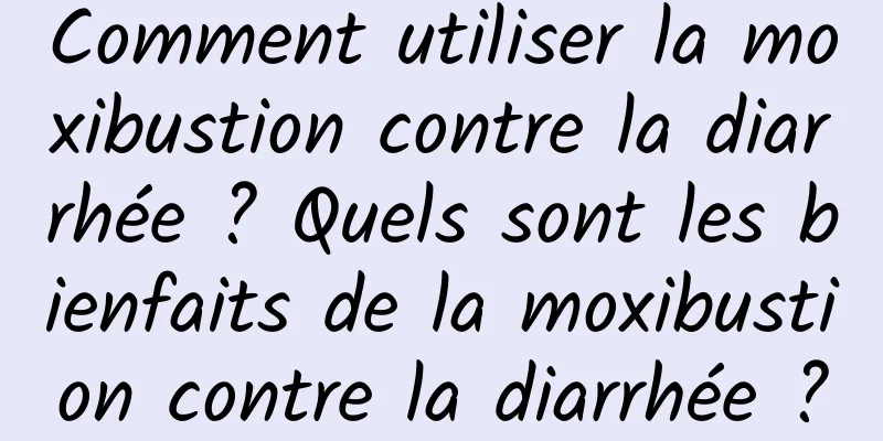 Comment utiliser la moxibustion contre la diarrhée ? Quels sont les bienfaits de la moxibustion contre la diarrhée ?