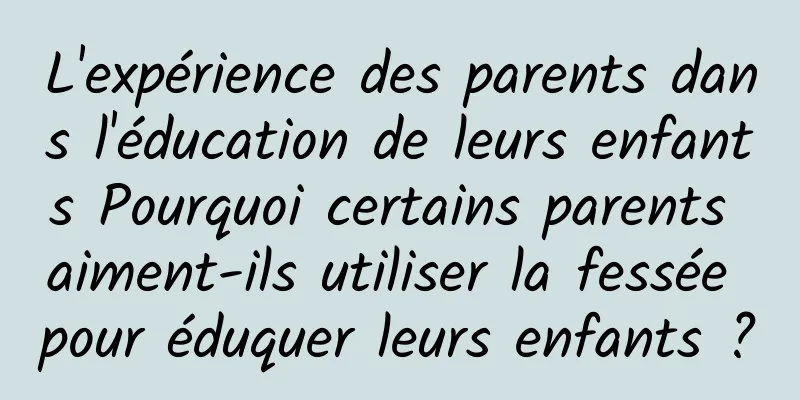 L'expérience des parents dans l'éducation de leurs enfants Pourquoi certains parents aiment-ils utiliser la fessée pour éduquer leurs enfants ?