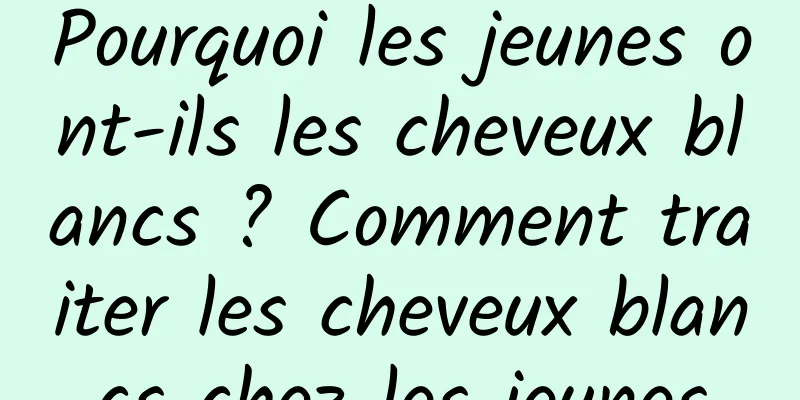 Pourquoi les jeunes ont-ils les cheveux blancs ? Comment traiter les cheveux blancs chez les jeunes