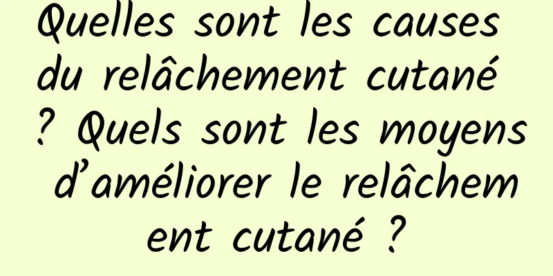 Quelles sont les causes du relâchement cutané ? Quels sont les moyens d’améliorer le relâchement cutané ?
