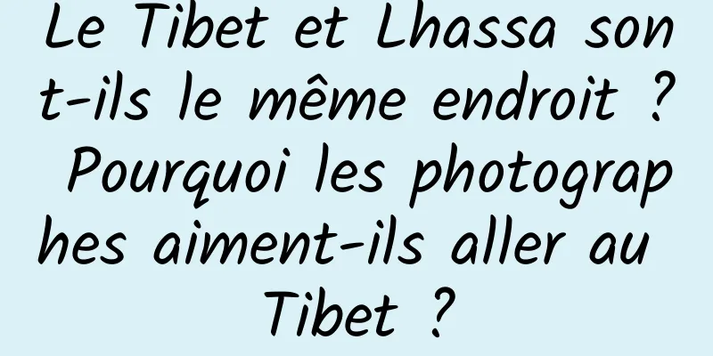 Le Tibet et Lhassa sont-ils le même endroit ? Pourquoi les photographes aiment-ils aller au Tibet ?
