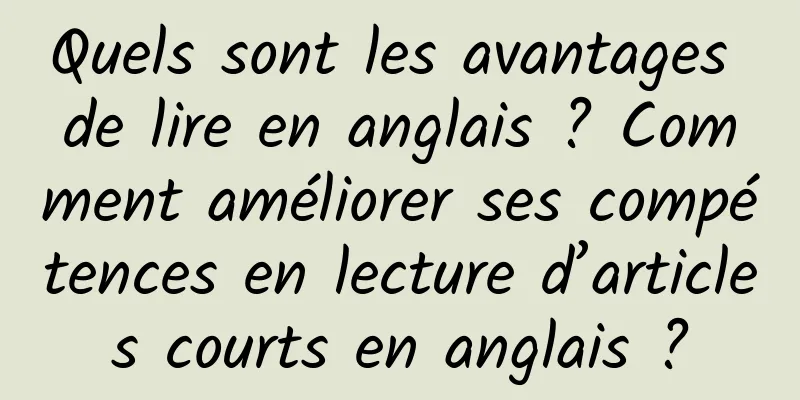 Quels sont les avantages de lire en anglais ? Comment améliorer ses compétences en lecture d’articles courts en anglais ?
