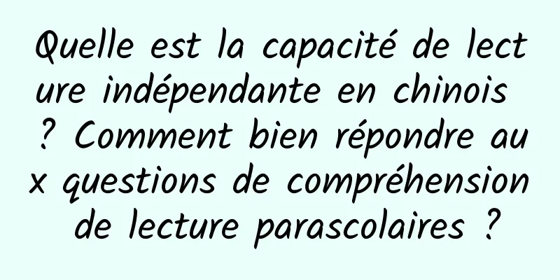 Quelle est la capacité de lecture indépendante en chinois ? Comment bien répondre aux questions de compréhension de lecture parascolaires ?
