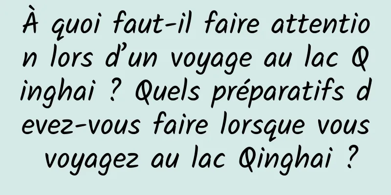 À quoi faut-il faire attention lors d’un voyage au lac Qinghai ? Quels préparatifs devez-vous faire lorsque vous voyagez au lac Qinghai ?