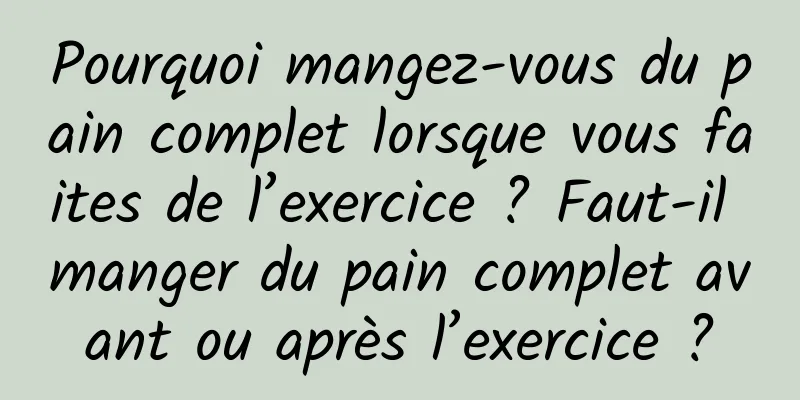 Pourquoi mangez-vous du pain complet lorsque vous faites de l’exercice ? Faut-il manger du pain complet avant ou après l’exercice ?