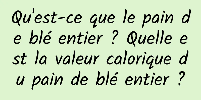 Qu'est-ce que le pain de blé entier ? Quelle est la valeur calorique du pain de blé entier ?