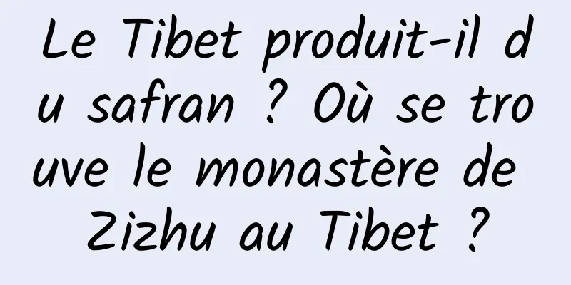 Le Tibet produit-il du safran ? Où se trouve le monastère de Zizhu au Tibet ?
