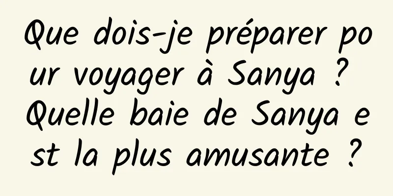 Que dois-je préparer pour voyager à Sanya ? Quelle baie de Sanya est la plus amusante ?