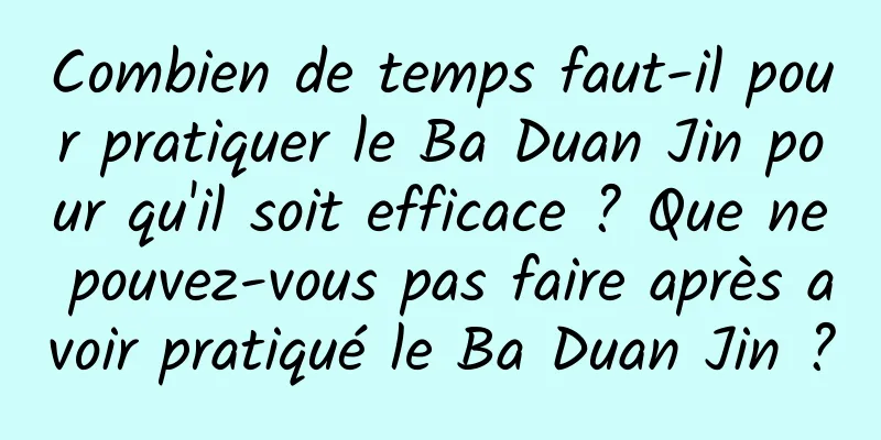 Combien de temps faut-il pour pratiquer le Ba Duan Jin pour qu'il soit efficace ? Que ne pouvez-vous pas faire après avoir pratiqué le Ba Duan Jin ?