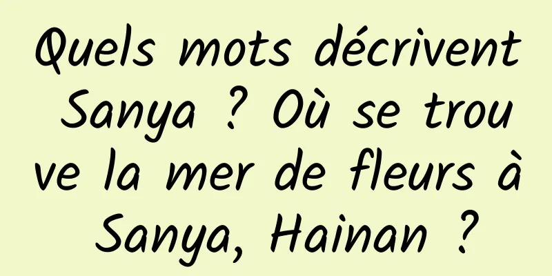 Quels mots décrivent Sanya ? Où se trouve la mer de fleurs à Sanya, Hainan ?