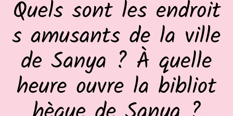 Quels sont les endroits amusants de la ville de Sanya ? À quelle heure ouvre la bibliothèque de Sanya ?