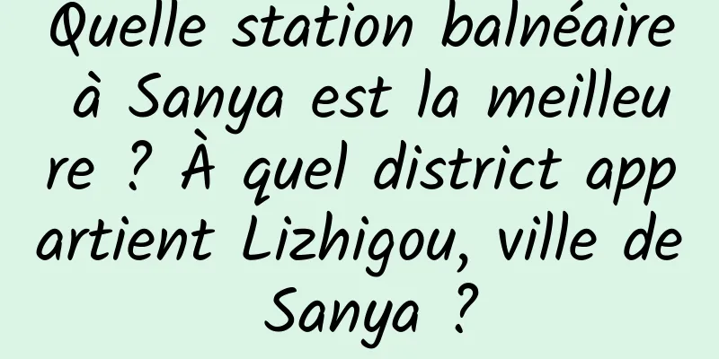 Quelle station balnéaire à Sanya est la meilleure ? À quel district appartient Lizhigou, ville de Sanya ?