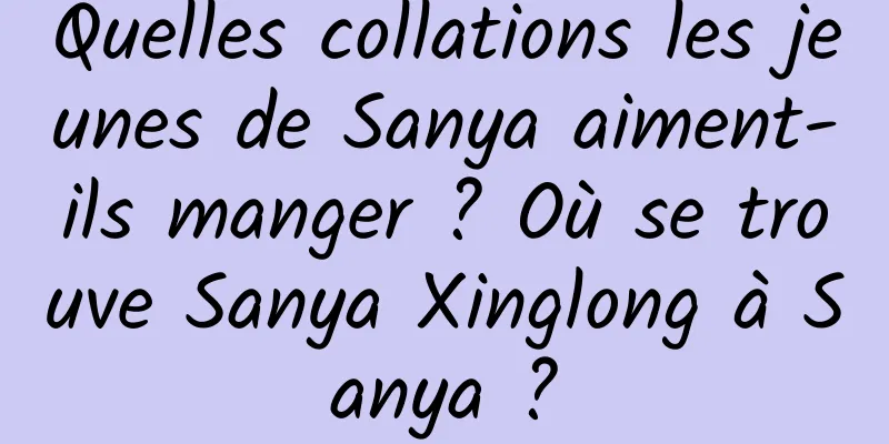 Quelles collations les jeunes de Sanya aiment-ils manger ? Où se trouve Sanya Xinglong à Sanya ?