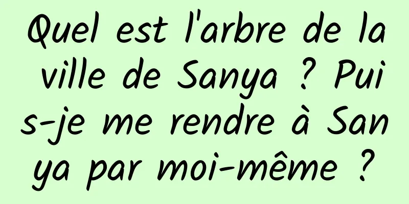 Quel est l'arbre de la ville de Sanya ? Puis-je me rendre à Sanya par moi-même ?
