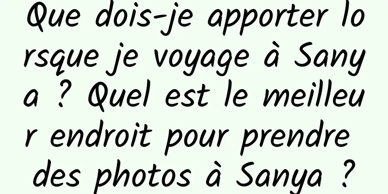 Que dois-je apporter lorsque je voyage à Sanya ? Quel est le meilleur endroit pour prendre des photos à Sanya ?
