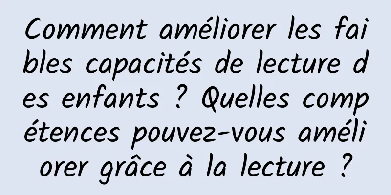 Comment améliorer les faibles capacités de lecture des enfants ? Quelles compétences pouvez-vous améliorer grâce à la lecture ?
