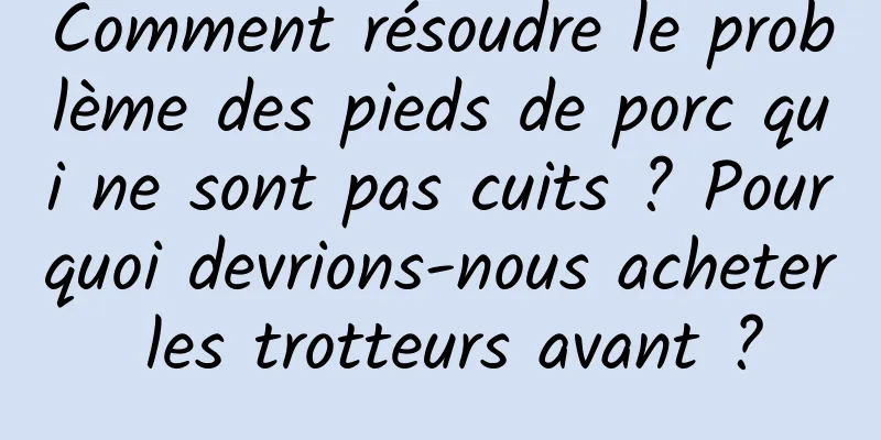 Comment résoudre le problème des pieds de porc qui ne sont pas cuits ? Pourquoi devrions-nous acheter les trotteurs avant ?