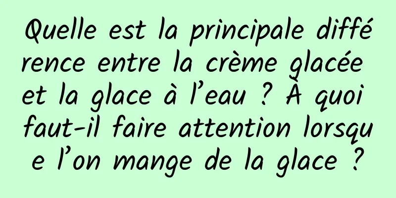 Quelle est la principale différence entre la crème glacée et la glace à l’eau ? À quoi faut-il faire attention lorsque l’on mange de la glace ?