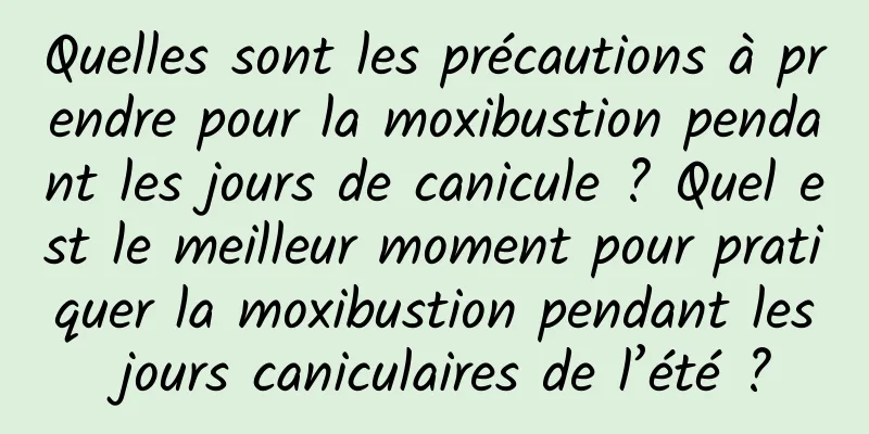 Quelles sont les précautions à prendre pour la moxibustion pendant les jours de canicule ? Quel est le meilleur moment pour pratiquer la moxibustion pendant les jours caniculaires de l’été ?