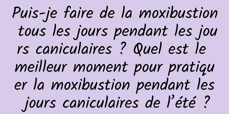 Puis-je faire de la moxibustion tous les jours pendant les jours caniculaires ? Quel est le meilleur moment pour pratiquer la moxibustion pendant les jours caniculaires de l’été ?