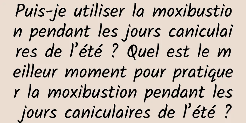 Puis-je utiliser la moxibustion pendant les jours caniculaires de l’été ? Quel est le meilleur moment pour pratiquer la moxibustion pendant les jours caniculaires de l’été ?