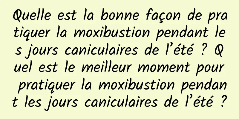 Quelle est la bonne façon de pratiquer la moxibustion pendant les jours caniculaires de l’été ? Quel est le meilleur moment pour pratiquer la moxibustion pendant les jours caniculaires de l’été ?