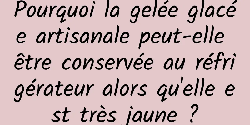 Pourquoi la gelée glacée artisanale peut-elle être conservée au réfrigérateur alors qu'elle est très jaune ?