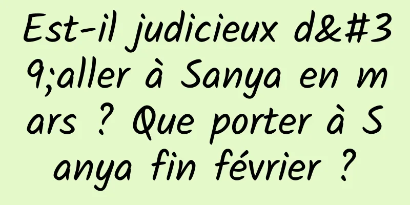 Est-il judicieux d'aller à Sanya en mars ? Que porter à Sanya fin février ?
